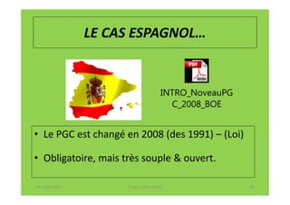 LE CAS ESPAGNOL…


                                       INTRO_NoveauPG
                                         C_2008_BOE


• Le PGC est changé en 2008 (des 1991) – (Loi)

• Obligatoire, mais très souple & ouvert.

07-11/01/2013        F. Cabo (IFRS-eHECT)               29
 