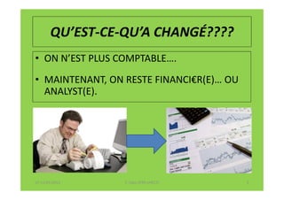 QU’EST-CE-QU’A CHANGÉ????
• ON N’EST PLUS COMPTABLE….
• MAINTENANT, ON RESTE FINANCI€R(E)… OU
  ANALYST(E).




07-11/01/2013    F. Cabo (IFRS-eHECT)     3
 