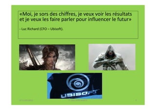 «Moi, je sors des chiffres, je veux voir les résultats
et je veux les faire parler pour influencer le futur»
- Luc Richard (CFO – Ubisoft).




07-11/01/2013                    F. Cabo (IFRS-eHECT)    4
 