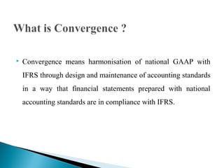  Convergence means harmonisation of national GAAP with 
IFRS through design and maintenance of accounting standards 
in a way that financial statements prepared with national 
accounting standards are in compliance with IFRS. 
 