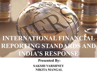 SAKSHI VARSHNEY
NIKITA MANGAL
Presented By:
INTERNATIONAL FINANCIAL
REPORTING STANDARDS AND
INDIA’S RESPONSE
 