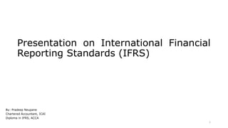 Presentation on International Financial
Reporting Standards (IFRS)
By: Pradeep Neupane
Chartered Accountant, ICAI
Diploma in IFRS, ACCA
1
 