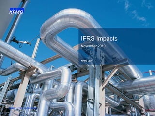 IFRS Impacts
                                                                                      November 2010



                                                                                       KPMG LLP




© 2010 KPMG LLP, a Canadian limited liability partnership and a member firm of the KPMG network of independent member firms affiliated with KPMG International   1
Cooperative (“KPMG International”), a Swiss entity. All rights reserved.
 