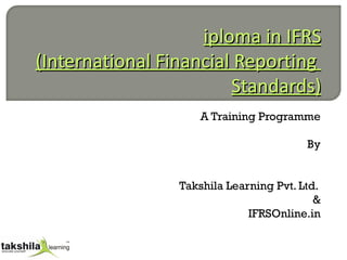 Diploma in IFRS (International Financial Reporting  Standards) A Training Programme By Takshila Learning Pvt. Ltd.  & IFRSOnline.in 