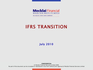 IFRS TRANSITION July 2010 CONFIDENTIAL © Mecklai Financial Services Limited 2008. No part of this document can be circulated or reproduced in any form without prior approval of Mecklai Financial Services Limited 