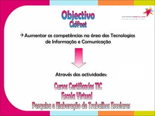 Aumentar as competências na área das Tecnologias  de Informação e Comunicação Através das actividades: Escola Virtual Cursos Certificados TIC Objectivo [email_address] 