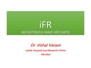 iFR
INSTANTENOUS WAVE FREE RATIO
Dr. Vishal Vanani
Jaslok Hospital and Research Centre
Mumbai
 