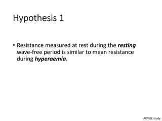 Hypothesis 1
• Resistance measured at rest during the resting
wave-free period is similar to mean resistance
during hyperaemia.
ADVISE study
 