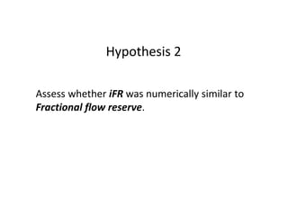 Assess whether iFR was numerically similar to
Fractional flow reserve.
Hypothesis 2
 