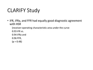 CLARIFY Study
• iFR, iFRa, and FFR had equally good diagnostic agreement
with HSR
(receiver-operating characteristic area under the curve
0.93 iFR vs.
0.94 iFRa and
0.96 FFR,
(p = 0.48)
 