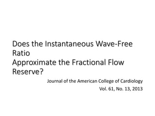 Does the Instantaneous Wave-Free
Ratio
Approximate the Fractional Flow
Reserve?
Journal of the American College of Cardiology
Vol. 61, No. 13, 2013
 