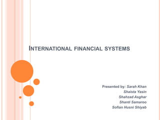 INTERNATIONAL FINANCIAL SYSTEMS
Presented by: Sarah Khan
Shaista Yasin
Shahzad Asghar
Shanti Samaroo
Sofian Husni Shiyab
 
