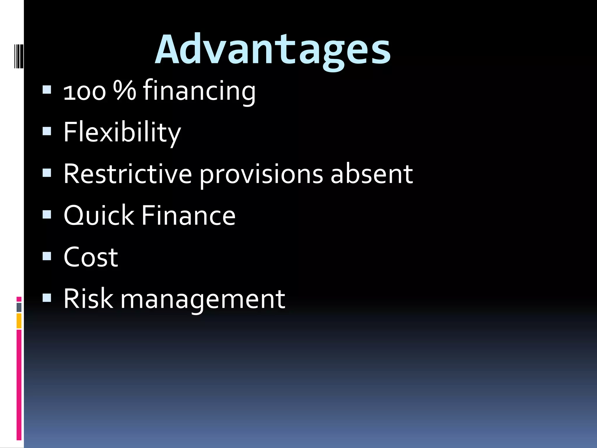 






Advantages
100 % financing
Flexibility
Restrictive provisions absent
Quick Finance
Cost
Risk management

 