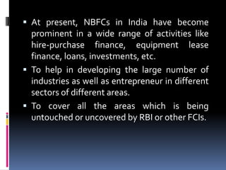  At present, NBFCs in India have become
prominent in a wide range of activities like
hire-purchase finance, equipment lea...