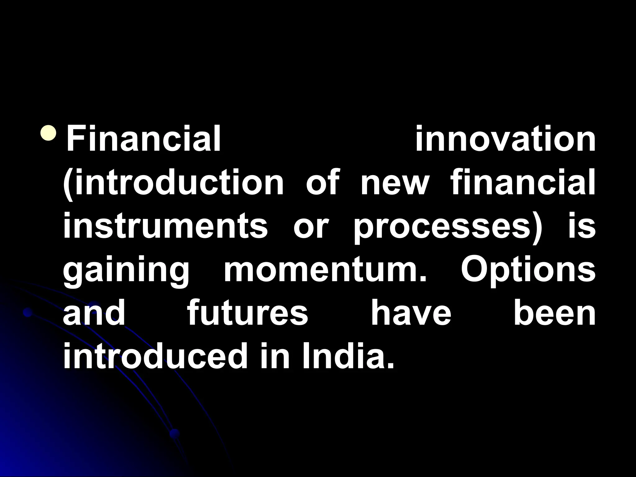 Financial innovation
Financial innovation
(introduction of new financial
(introduction of new financial
instruments or processes) is
instruments or processes) is
gaining momentum. Options
gaining momentum. Options
and futures have been
and futures have been
introduced in India.
introduced in India.
 