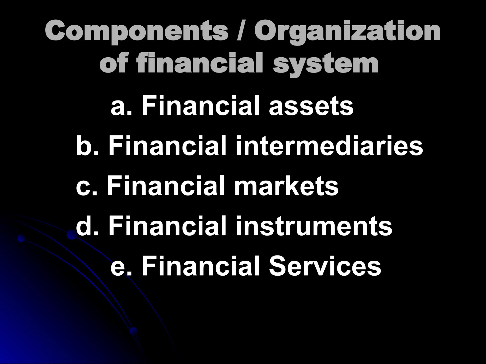 Components / Organization
Components / Organization
of financial system
of financial system
a. Financial assets
a. Financial assets
b. Financial intermediaries
b. Financial intermediaries
c. Financial markets
c. Financial markets
d. Financial instruments
d. Financial instruments
e. Financial Services
e. Financial Services
 