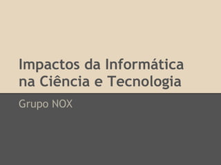 Impactos da Informática
na Ciência e Tecnologia
Grupo NOX
 