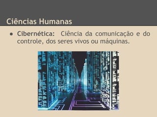Ciências Humanas
● Cibernética: Ciência da comunicação e do
controle, dos seres vivos ou máquinas.
 