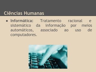 Ciências Humanas
● Informática: Tratamento racional e
sistemático da informação por meios
automáticos, associado ao uso de
computadores.
 