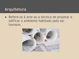 Arquitetura
● Refere-se à arte ou a técnica de projetar e
edificar o ambiente habitado pelo ser
humano.
 