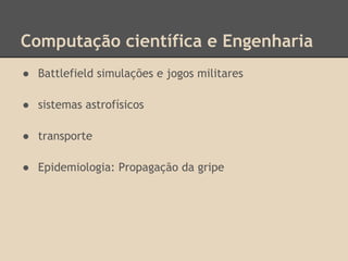 Computação científica e Engenharia
● Battlefield simulações e jogos militares
● sistemas astrofísicos
● transporte
● Epidemiologia: Propagação da gripe
 