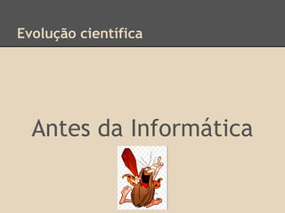 Evolução científica
Antes da Informática
 
