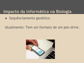 Impacto da informática na Biologia
● Sequênciamento genético.
Atualmente: Tem um formato de um pen drive.
 