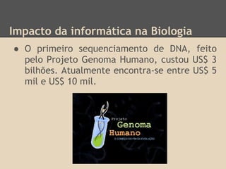 Impacto da informática na Biologia
● O primeiro sequenciamento de DNA, feito
pelo Projeto Genoma Humano, custou US$ 3
bilhões. Atualmente encontra-se entre US$ 5
mil e US$ 10 mil.
 