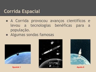 Corrida Espacial
● A Corrida provocou avanços cientifícos e
levou a tecnologias benéficas para a
população.
● Algumas sondas famosas
Sputnik 1 Apollo 8
 