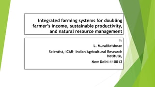 Integrated farming systems for doubling
farmer’s income, sustainable productivity,
and natural resource management
By
L. Muralikrishnan
Scientist, ICAR- Indian Agricultural Research
Institute,
New Delhi-110012
 