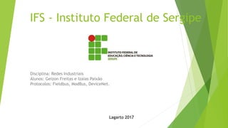 IFS - Instituto Federal de Sergipe
Disciplina: Redes Industriais
Alunos: Geizon Freitas e Izaias Paixão
Protocolos: Fieldbus, ModBus, DeviceNet.
Lagarto 2017
 