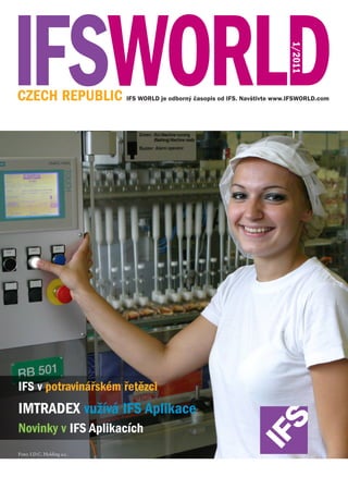 1/2011
CZECH REPUBLIC IFS WORLD je odborný časopis od IFS. Navštivte www.IFSWORLD.com




IFS v potravinářském řetězci
IMTRADEX vužívá IFS Aplikace
Novinky v IFS Aplikacích
Foto: I.D.C. Holding a.s.
 