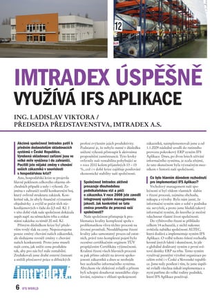 IMTRADEX ÚSPĚŠNĚ
VYUŽÍVÁ IFS APLIKACE
ING. LADISLAV VIKTORA /
PŘEDSEDA PŘEDSTAVENSTVA, IMTRADEX A.S.

  Akciová společnost Imtradex patří k        profesí zvýšením jejich produktivity.        zákazníků, naimplementovali jsme a od
  předním dodavatelům skladovacích           Podstatné je, že nebylo nutné v důsledku     1.1.2009 následně uvedli do rutinního
  systémů v České Republice.                 snížení výkonů přistoupit k aktivnímu        provozu pokrokový ERP systém IFS
  Vyrobená skladovací zařízení jsou ve       propouštění zaměstnanců. Tyto kroky          Aplikace. Dnes, po dvou letech užívání
  velké míře vyvážena i do zahraničí.        ovlivnily naši rentabilitu pohybující se     informačního systému, je zcela zřejmé,
  Pocítili jste nějaké změny v chování       v roce 2010 kolem přijatelných 13 – 15       že tato skutečnost byla význačným mez-
  vašich zákazníků v souvislosti             %, což i v době krize zajišťuje posilování   níkem v historii naší společnosti.
  s hospodářskou krizí?                      ekonomické stability naší společnosti.
   Ano, hospodářská krize se projevila                                                      Co bylo hlavním důvodem rozhodnutí
hlavně poklesem celkového objemu ob-           Společnost Imtradex aktivně                  pro implementaci IFS Aplikací?
chodních případů a tedy i výkonů. Ze-          prosazuje dlouhodobou                         Vrcholový management naší spo-
jména v zahraničí zesílil konkurenční boj,     podnikatelskou vizi a péči                 lečnosti si byl vědom vlastních slabin
který ovlivnil strukturu zakázek. Kon-         o zákazníka. V roce 2008 jste zavedli      v řízení procesů, zejména obchodu,
krétně tak, že ubyly finančně významné         integrovaný systém managementu             nákupu a výroby. Bylo nám jasné, že
objednávky a zvýšil se počet těch níz-         jakosti. Jak konkrétně se tato             informační systém sám o sobě v podniku
koobjemových v řádu do 0,5 mil. Kč. I          změna promítla do procesů vaší             nic nevyřeší, a proto jsme hledali takový
v této době však naše společnost dokázala      společnosti?                               informační systém, do kterého je možné
uspět např. na německém trhu a získat           Naše společnost přistupuje k pro-         vdechnout vlastní život společnosti.
státní zakázku za téměř 20 mil. Kč.          blematice kvality komplexně spolu s             Do výběrového řízení se přihlásilo
   Přímým důsledkem krize byl přede-         problematikou vlivu těchto procesů na        celkem 14 uchazečů, z nichž nakonec
vším tvrdý tlak na ceny. Nepozorujeme        životní prostředí. Neoddělujeme řízení       zvítězila nabídka společnosti ALTEC,
pouze změny chování našich zákazníků,        kvality jako samostatný proces od ostat-     která dodává a implementuje systém IFS
ale sledujeme rovněž změny v chování         ních, právě toto komplexní pojetí bylo       Aplikace. O volbě tohoto řešení rozhodla
našich konkurentů. Proto jsme museli         oceněno certifikačním orgánem TÜV            kromě jiných faktů i skutečnost, že jde
najít cestu, jak snížit cenu produktu        propůjčením Certifikátu výjimečnosti.        o globálně dodávaný systém z první svě-
tak, aby pro nás byl stále rentabilní.       Kvalitní řízení všech hlavních procesů       tové desítky ERP na trhu. Tento systém
Zredukovali jsme drahé externí činnosti      se pak přímo odráží na úrovni spoko-         využívají prestižní výrobní organizace po
a snížili přesčasové práce u dělnických      jenosti zákazníků a dnes se neobejde         celém světě i v České a Slovenské republi-
                                             bez uceleného informačního systému.          ce. Jsme tedy posíleni i tím, že jsme úspěš-
                                             Abychom vše efektivně zvládli a přitom       ně zvládli všechna úskalí implementace a
                                             byli schopni dosahovat neustálého zlep-      nyní patříme do velké rodiny podniků,
                                             šování, zejména v oblasti spokojenosti       které IFS Aplikace používají.


 6
 
