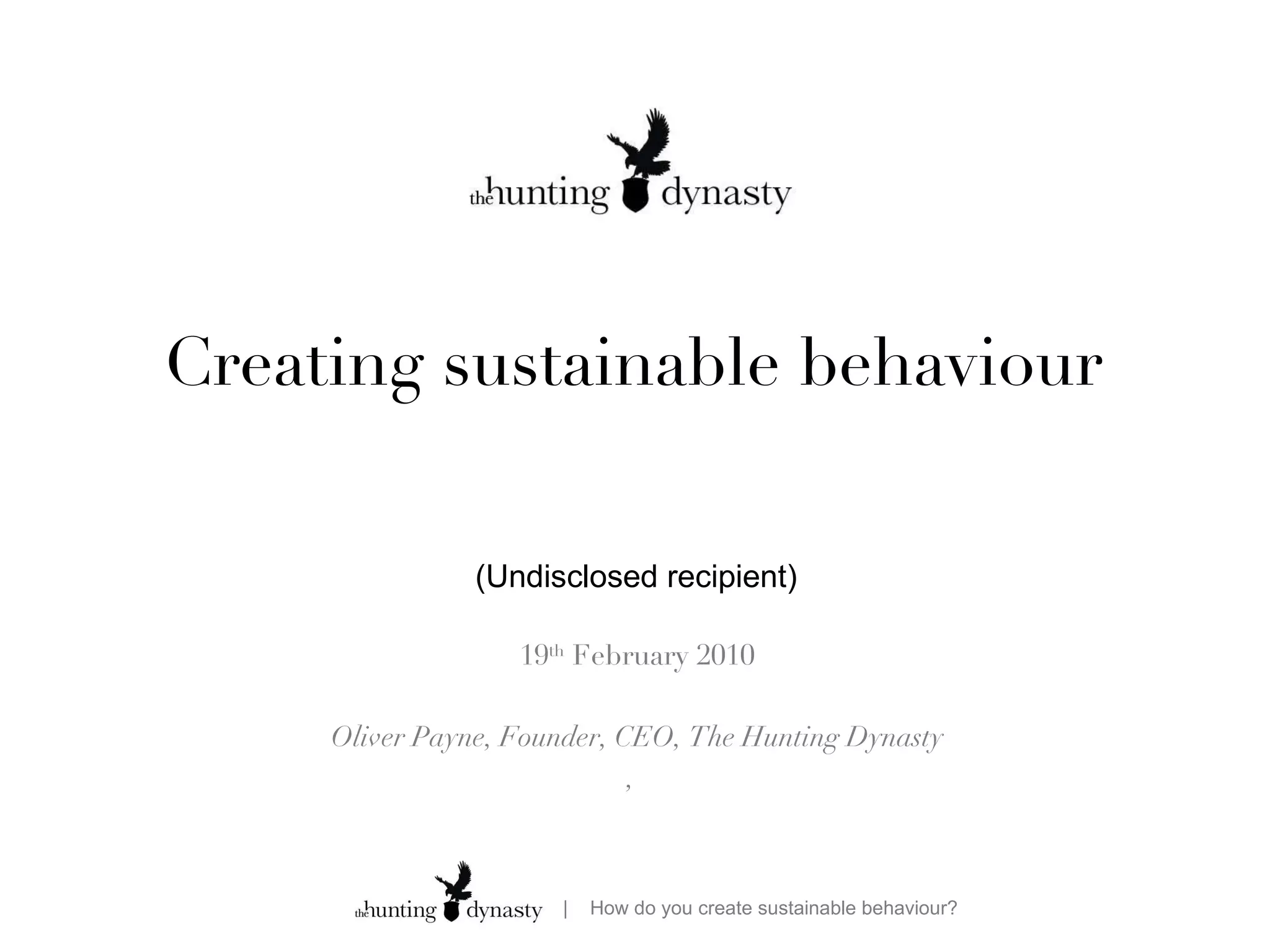 Creating sustainable behaviour 19 th  February 2010 Oliver Payne, Founder, CEO, The Hunting Dynasty ,  (Undisclosed recipient) 