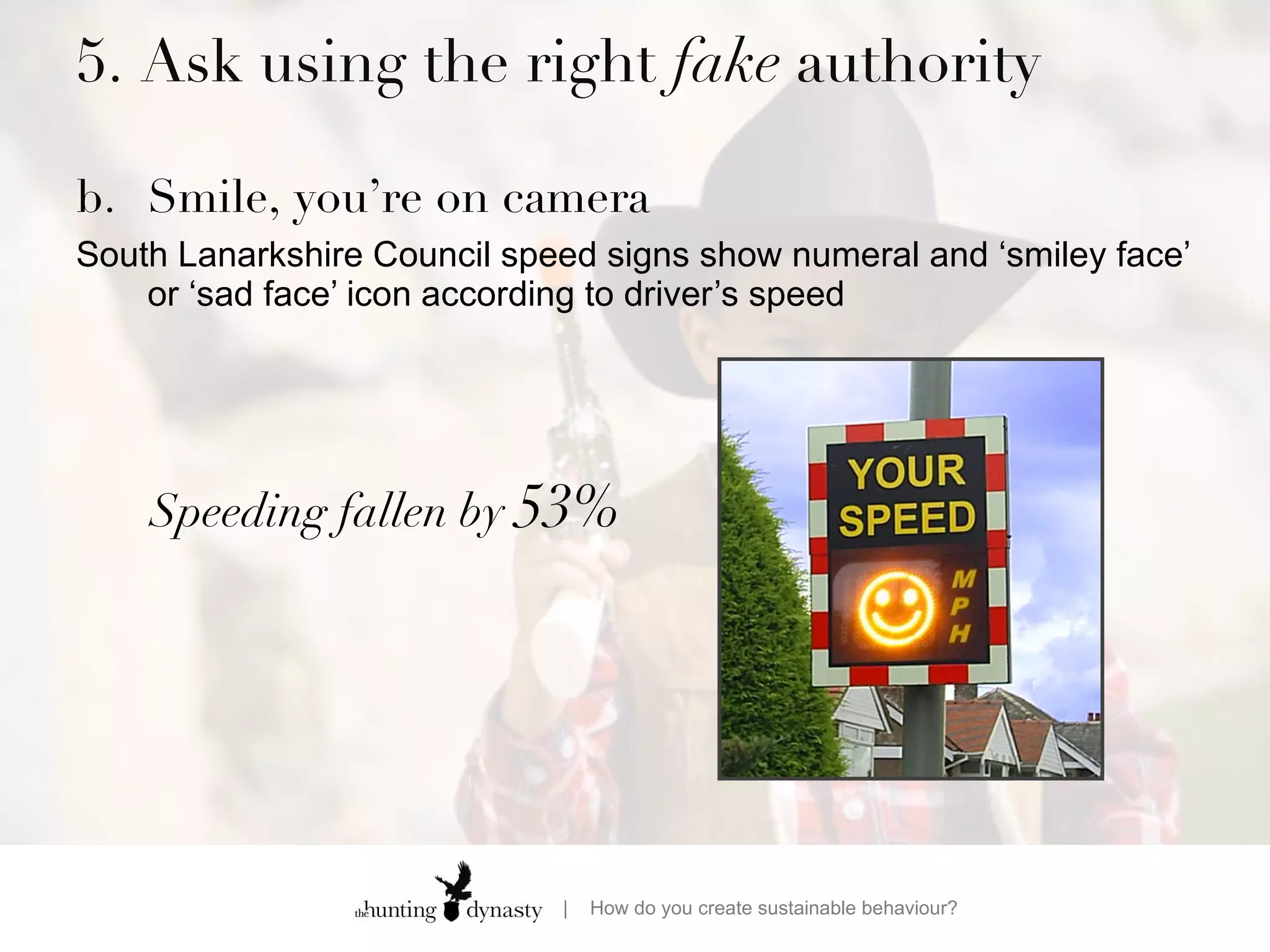 5. Ask using the right  fake  authority  b. Smile, you’re on camera South Lanarkshire Council speed signs show numeral and ‘smiley face’ or ‘sad face’ icon according to driver’s speed Speeding fallen by  53% 