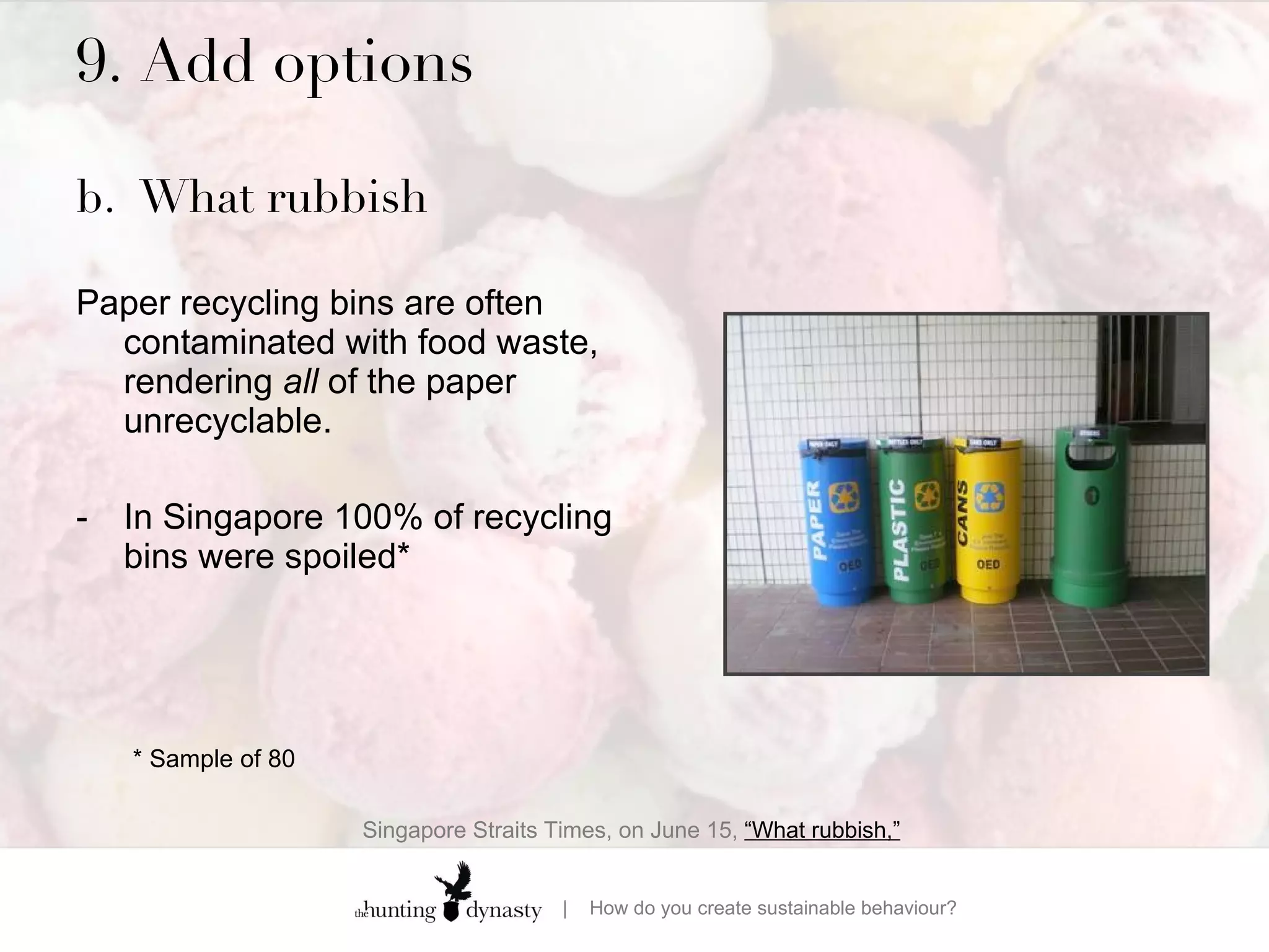 9. Add options  b. What rubbish Paper recycling bins are often contaminated with food waste, rendering  all  of the paper unrecyclable.  In Singapore 100% of recycling bins were spoiled* * Sample of 80 Singapore Straits Times, on June 15,  “What rubbish,”   
