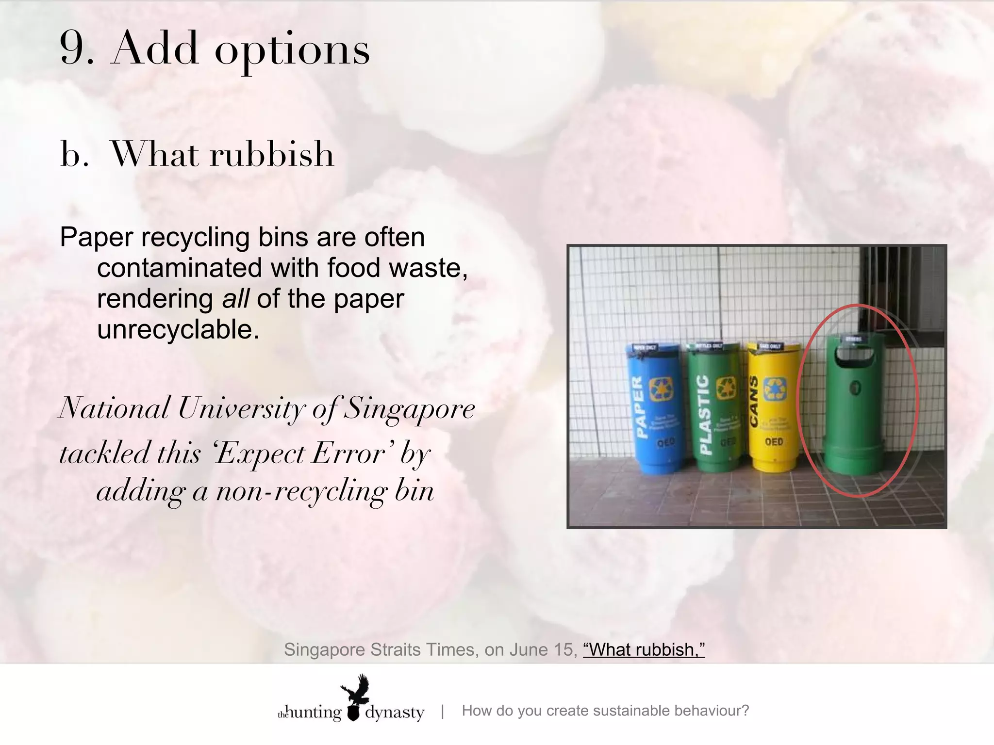 9. Add options  b. What rubbish Paper recycling bins are often contaminated with food waste, rendering  all  of the paper unrecyclable.  National University of Singapore tackled this ‘Expect Error’ by adding a non-recycling bin  Singapore Straits Times, on June 15,  “What rubbish,”   