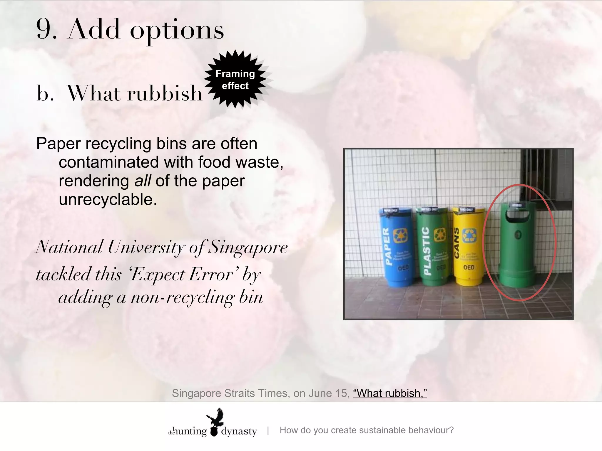 9. Add options  b. What rubbish Paper recycling bins are often contaminated with food waste, rendering  all  of the paper unrecyclable.  National University of Singapore tackled this ‘Expect Error’ by adding a non-recycling bin  Singapore Straits Times, on June 15,  “What rubbish,”   Framing effect 