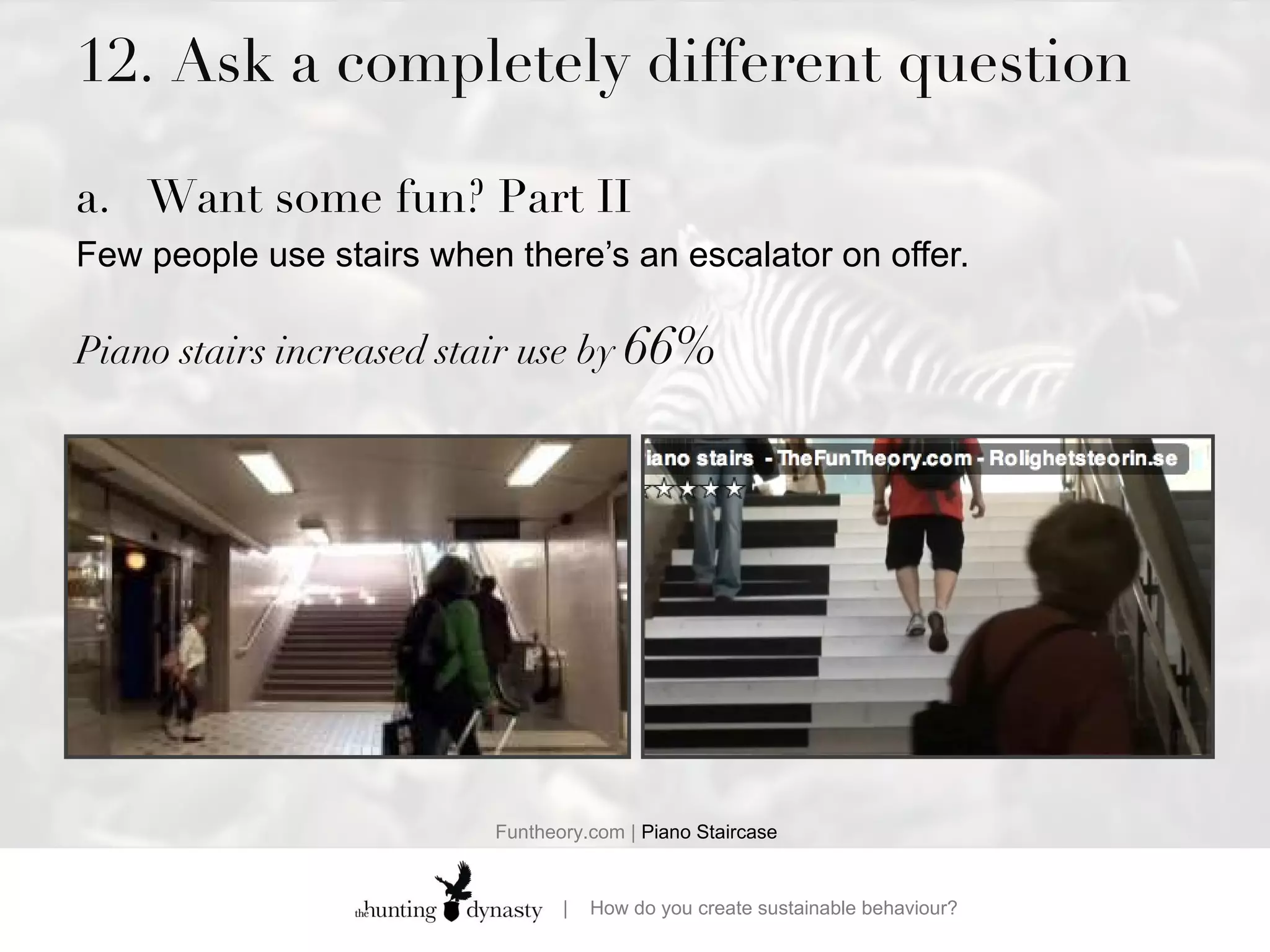 12. Ask a completely different question Want some fun? Part II Few people use stairs when there’s an escalator on offer.  Piano stairs increased stair use by  66% Funtheory.com |  Piano Staircase 