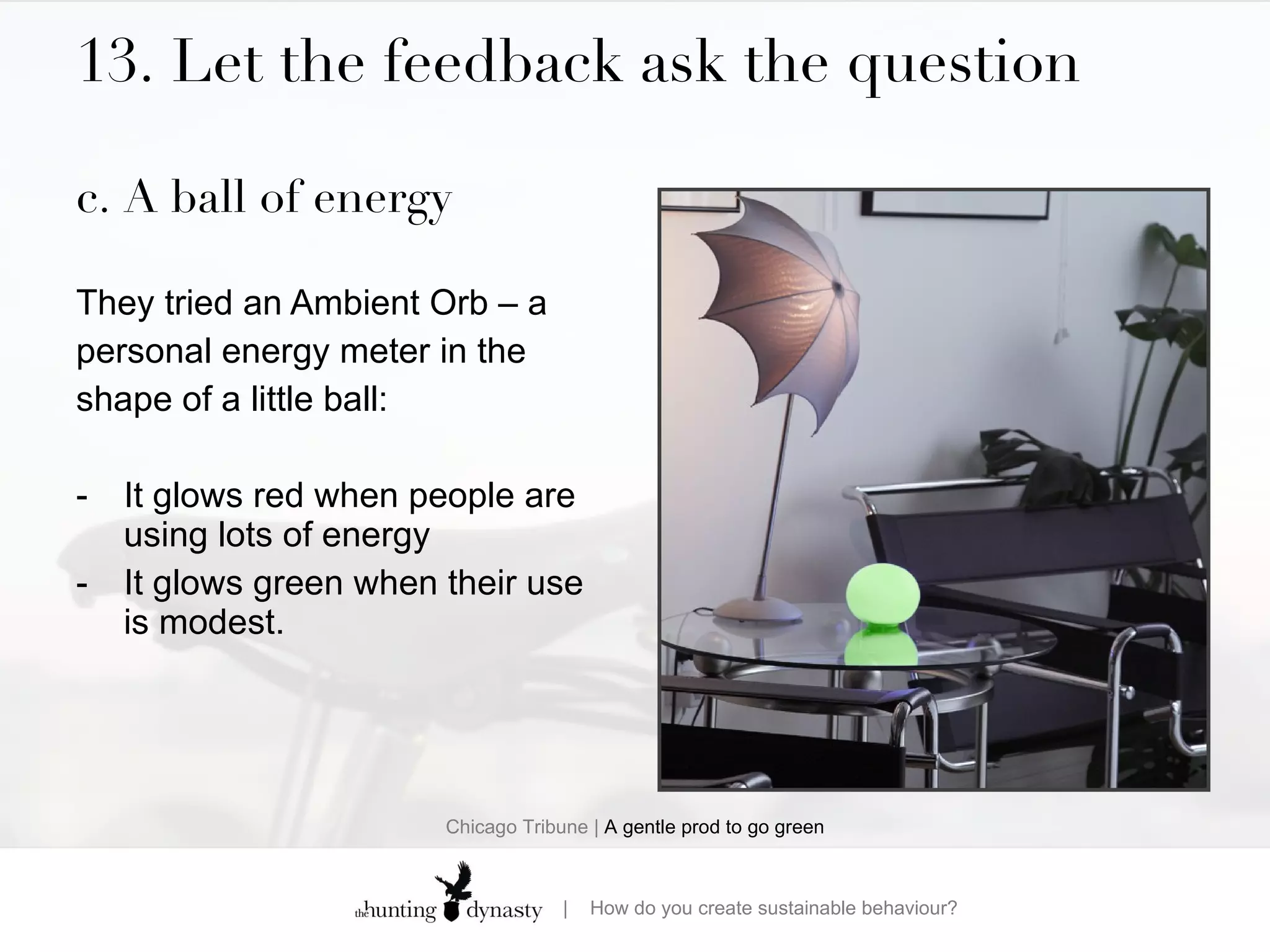 13. Let the feedback ask the question c. A ball of energy They tried an Ambient Orb – a personal energy meter in the shape of a little ball: It glows red when people are using lots of energy It glows green when their use is modest. Chicago Tribune |  A gentle prod to go green 