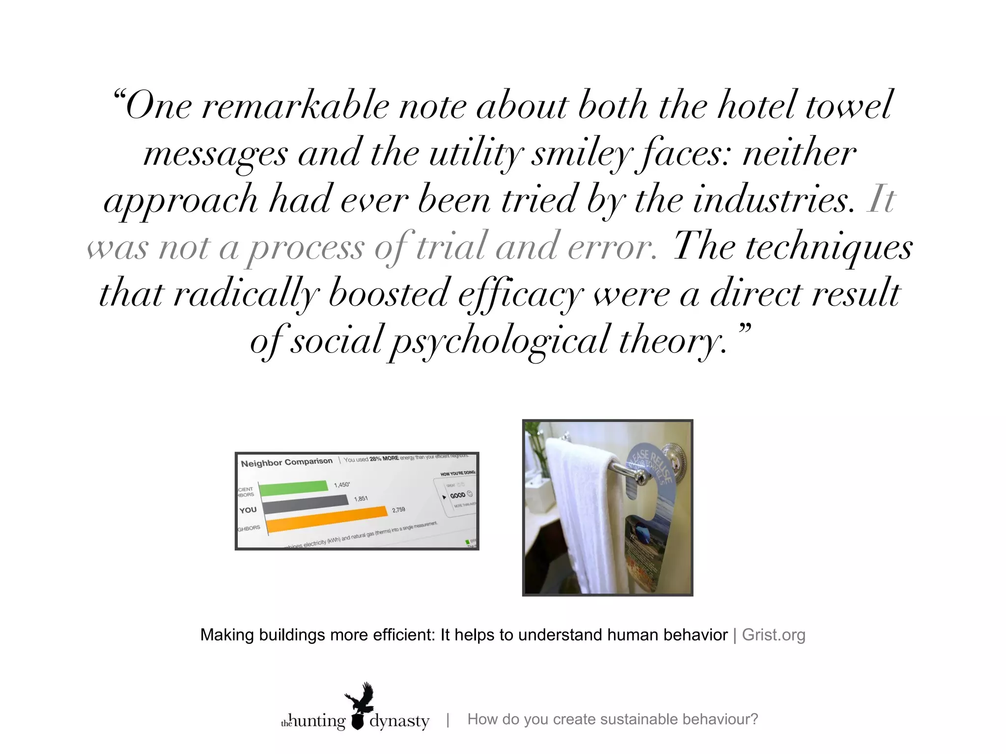 “ One remarkable note about both the hotel towel messages and the utility smiley faces: neither approach had ever been tried by the industries.  It was not a process of trial and error.  The techniques that radically boosted efficacy were a direct result of social psychological theory.” Making buildings more efficient: It helps to understand human behavior  | Grist.org 