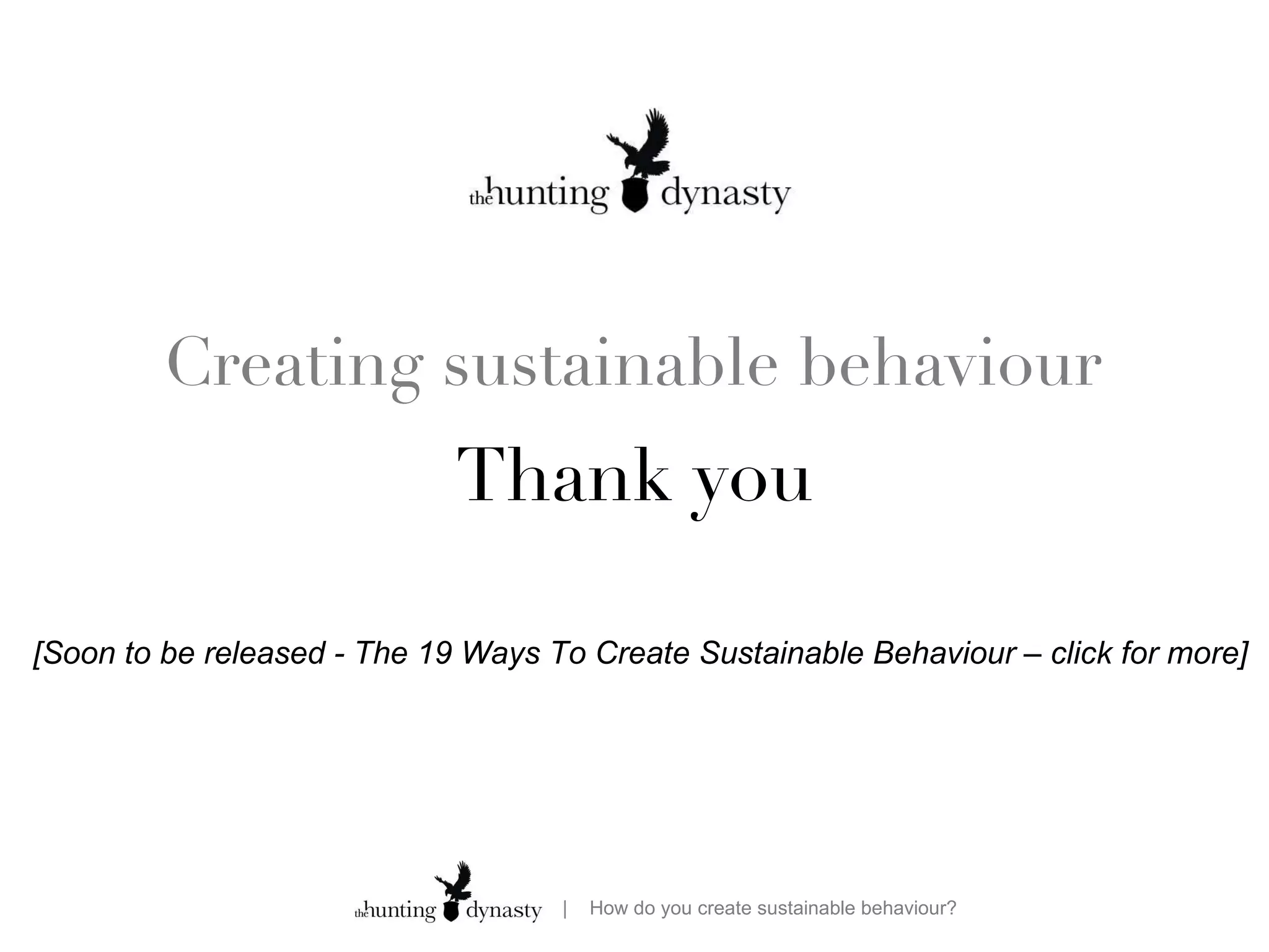Creating sustainable behaviour Thank you [Soon to be released - The 19 Ways To Create Sustainable Behaviour – click for more] 