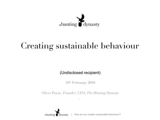 Creating sustainable behaviour 19 th  February 2010 Oliver Payne, Founder, CEO, The Hunting Dynasty ,  (Undisclosed recipient) 