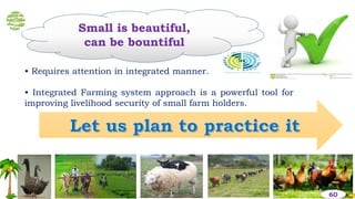 Small is beautiful,
can be bountiful
• Requires attention in integrated manner.
• Integrated Farming system approach is a powerful tool for
improving livelihood security of small farm holders.
60
 