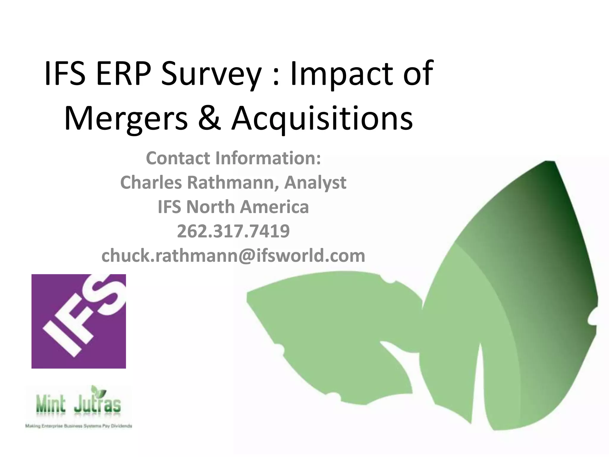 IFS ERP Survey : Impact of
  Mergers & Acquisitions
        Contact Information:
     Charles Rathmann, Analyst
         IFS North America
            262.317.7419
   chuck.rathmann@ifsworld.com
 