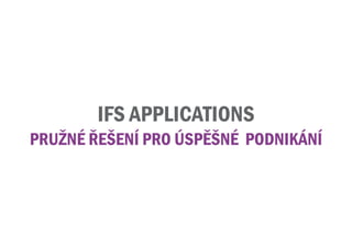 IFS APPLICATIONS
PRužNé řEšENÍ PRO úSPěšNé PODNIKÁNÍ
 
