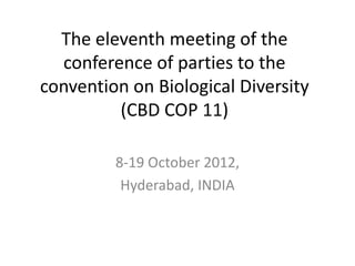 The eleventh meeting of the
  conference of parties to the
convention on Biological Diversity
         (CBD COP 11)

         8-19 October 2012,
          Hyderabad, INDIA
 