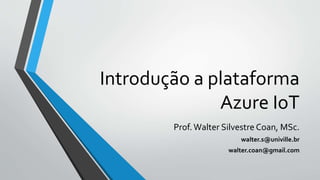 Introdução a plataforma
Azure IoT
Prof.Walter Silvestre Coan, MSc.
walter.s@univille.br
walter.coan@gmail.com
 