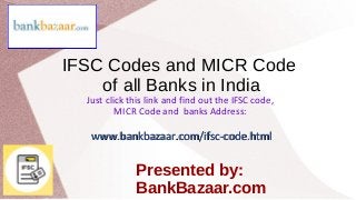 IFSC Codes and MICR Code
of all Banks in India
Just click this link and find out the IFSC code,
MICR Code and banks Address:
www.bankbazaar.com/ifsc-code.htmlwww.bankbazaar.com/ifsc-code.html
Presented by:
BankBazaar.com
 