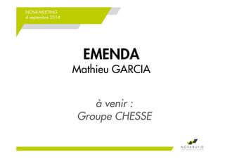 NOVA’MEETING 
4 septembre 2014 
EMENDA 
Mathieu GARCIA 
à venir : 
Groupe CHESSE 
 